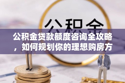 高港公积金贷款额度咨询全攻略，如何规划你的理想购房方案