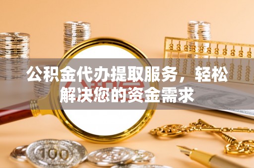 高港公积金代办提取服务，轻松解决您的资金需求
