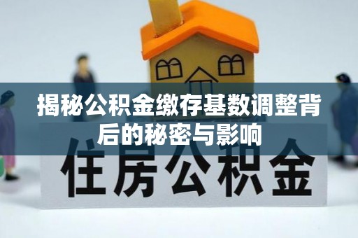 高港揭秘公积金缴存基数调整背后的秘密与影响