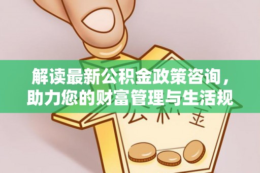 高港解读最新公积金政策咨询，助力您的财富管理与生活规划