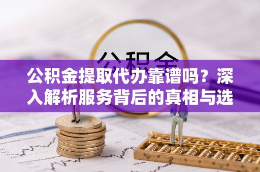 高港公积金提取代办靠谱吗？深入解析服务背后的真相与选择指南
