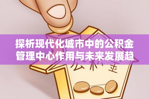 高港探析现代化城市中的公积金管理中心作用与未来发展趋势