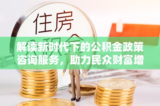 高港解读新时代下的公积金政策咨询服务，助力民众财富增值与安居梦想