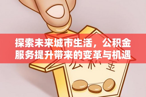 高港探索未来城市生活，公积金服务提升带来的变革与机遇