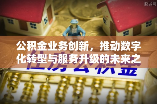 高港公积金业务创新，推动数字化转型与服务升级的未来之路