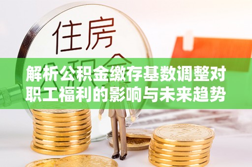 高港解析公积金缴存基数调整对职工福利的影响与未来趋势