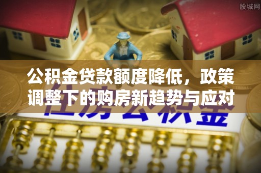 高港公积金贷款额度降低，政策调整下的购房新趋势与应对策略