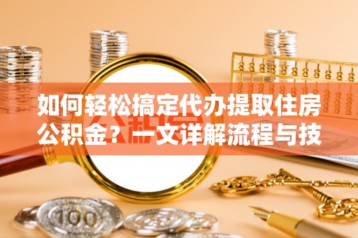 高港如何轻松搞定代办提取住房公积金？一文详解流程与技巧