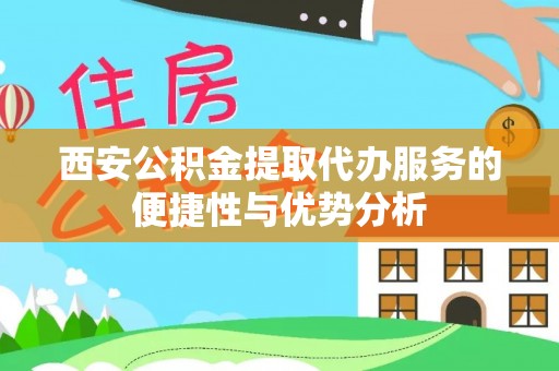高港西安公积金提取代办服务的便捷性与优势分析