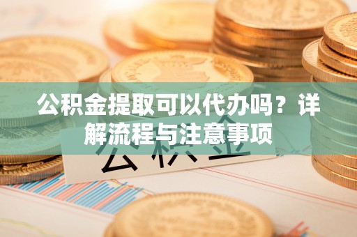 高港公积金提取可以代办吗？详解流程与注意事项