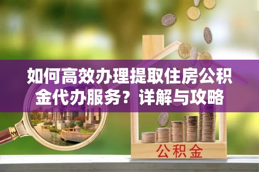高港如何高效办理提取住房公积金代办服务？详解与攻略