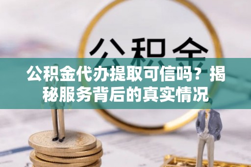 高港公积金代办提取可信吗？揭秘服务背后的真实情况