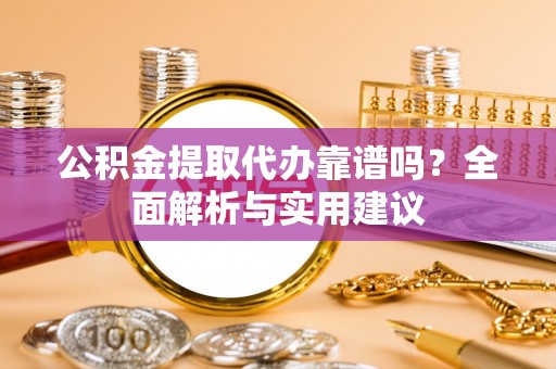 高港公积金提取代办靠谱吗？全面解析与实用建议
