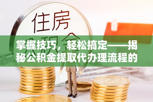 高港掌握技巧，轻松搞定——揭秘公积金提取代办理流程的关键步骤