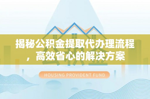 高港揭秘公积金提取代办理流程，高效省心的解决方案