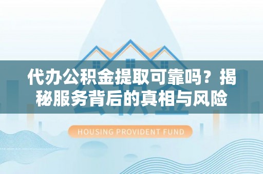 高港代办公积金提取可靠吗？揭秘服务背后的真相与风险