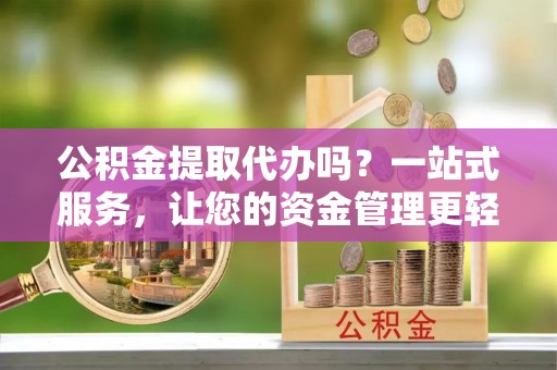 高港公积金提取代办吗？一站式服务，让您的资金管理更轻松
