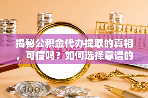 高港揭秘公积金代办提取的真相，可信吗？如何选择靠谱的服务商？