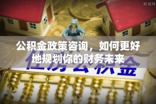 高港公积金政策咨询，如何更好地规划你的财务未来