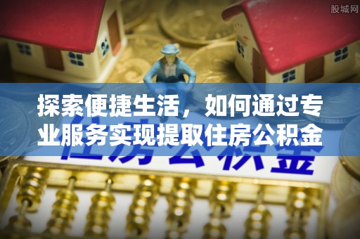 高港探索便捷生活，如何通过专业服务实现提取住房公积金代办