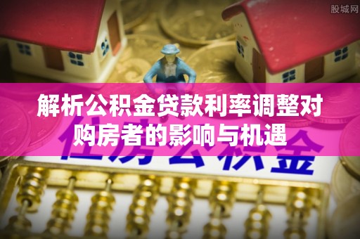 高港解析公积金贷款利率调整对购房者的影响与机遇
