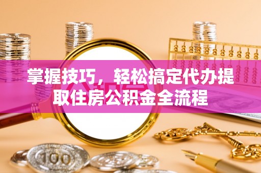高港掌握技巧，轻松搞定代办提取住房公积金全流程