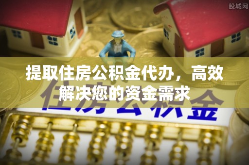 高港提取住房公积金代办，高效解决您的资金需求