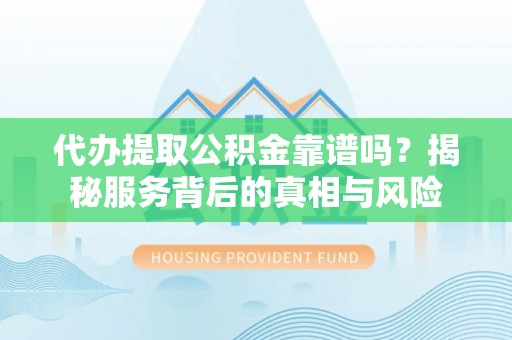 高港代办提取公积金靠谱吗？揭秘服务背后的真相与风险