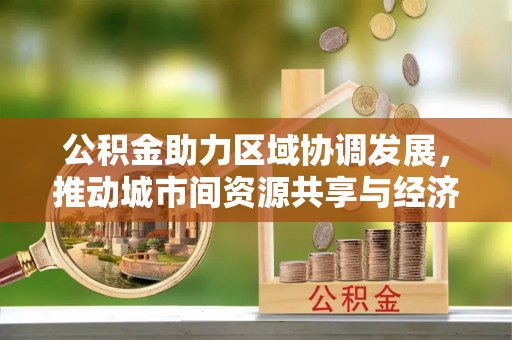 高港公积金助力区域协调发展，推动城市间资源共享与经济均衡发展