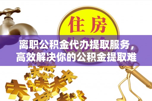 高港离职公积金代办提取服务，高效解决你的公积金提取难题