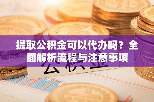 高港提取公积金可以代办吗？全面解析流程与注意事项