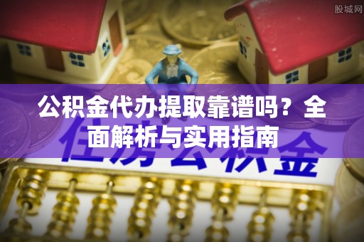 高港公积金代办提取靠谱吗？全面解析与实用指南
