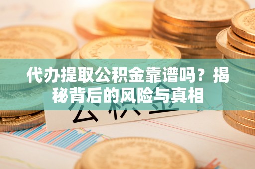 高港代办提取公积金靠谱吗？揭秘背后的风险与真相