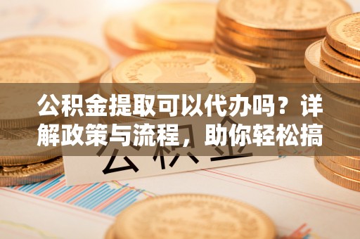 高港公积金提取可以代办吗？详解政策与流程，助你轻松搞定！