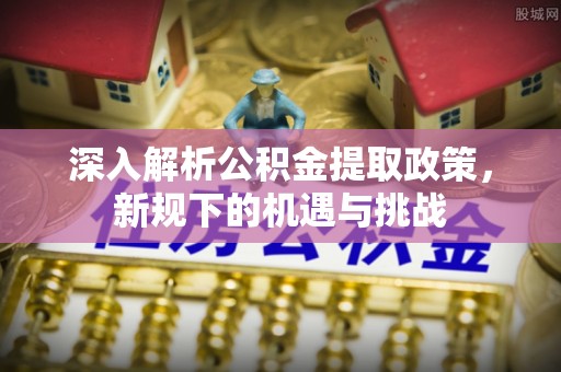 高港深入解析公积金提取政策，新规下的机遇与挑战