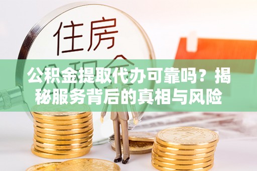 高港公积金提取代办可靠吗？揭秘服务背后的真相与风险
