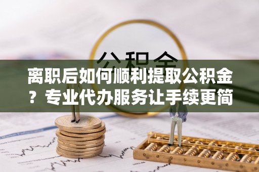 高港离职后如何顺利提取公积金？专业代办服务让手续更简单