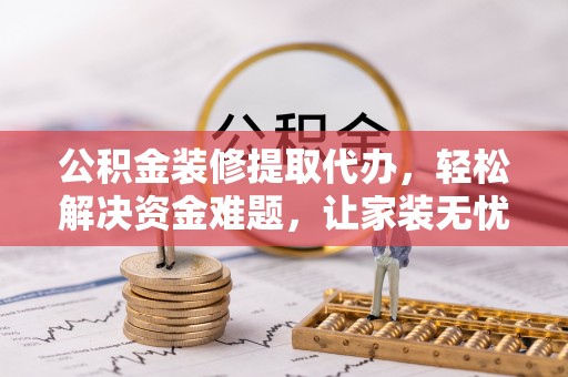 高港公积金装修提取代办，轻松解决资金难题，让家装无忧
