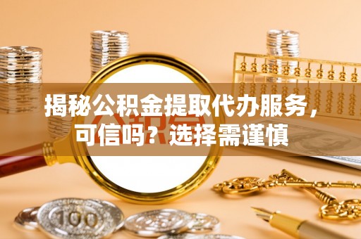高港揭秘公积金提取代办服务，可信吗？选择需谨慎