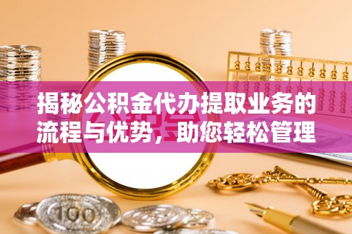 高港揭秘公积金代办提取业务的流程与优势，助您轻松管理财务