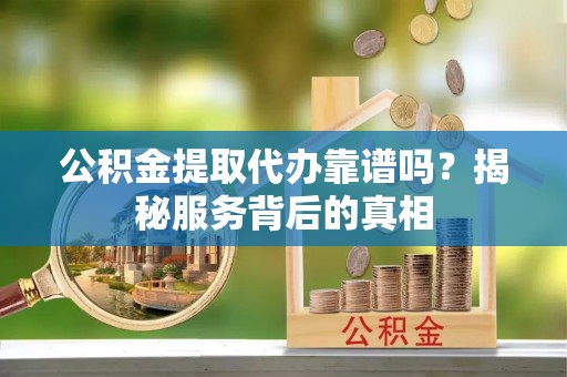 高港公积金提取代办靠谱吗？揭秘服务背后的真相