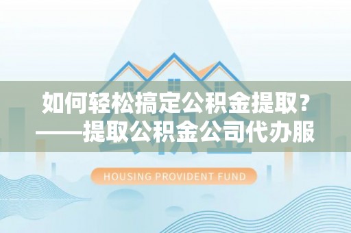 高港如何轻松搞定公积金提取？——提取公积金公司代办服务全解析
