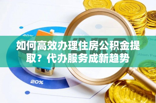 高港如何高效办理住房公积金提取？代办服务成新趋势