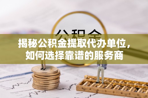高港揭秘公积金提取代办单位，如何选择靠谱的服务商