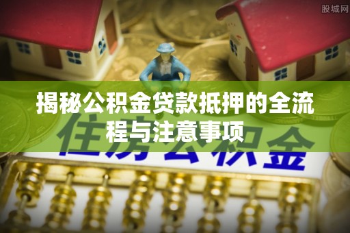 高港揭秘公积金贷款抵押的全流程与注意事项