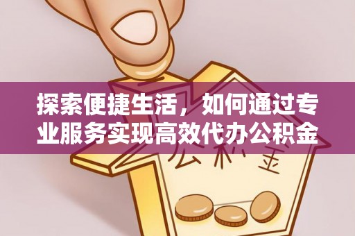 高港探索便捷生活，如何通过专业服务实现高效代办公积金提取