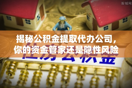 高港揭秘公积金提取代办公司，你的资金管家还是隐性风险？