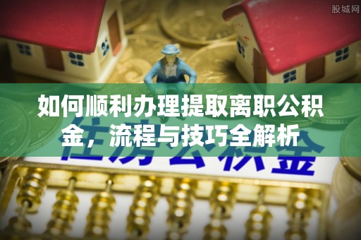 高港如何顺利办理提取离职公积金，流程与技巧全解析