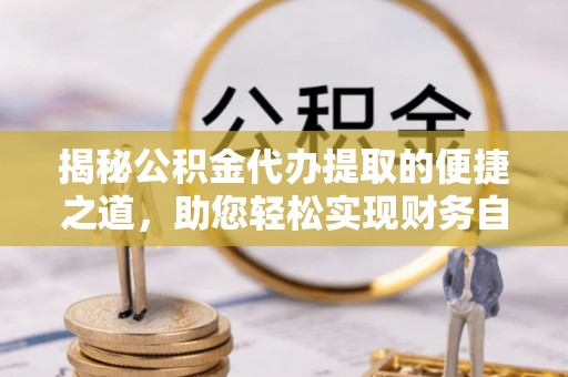 高港揭秘公积金代办提取的便捷之道，助您轻松实现财务自由