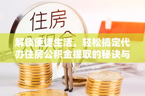 高港解锁便捷生活，轻松搞定代办住房公积金提取的秘诀与技巧